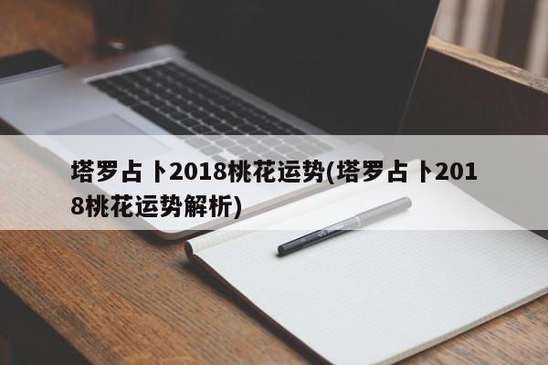塔罗占卜2018桃花运势(塔罗占卜2018桃花运势解析)